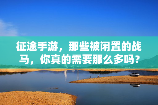征途手游，那些被闲置的战马，你真的需要那么多吗？征途手游，闲置战马，真的需要那么多吗？