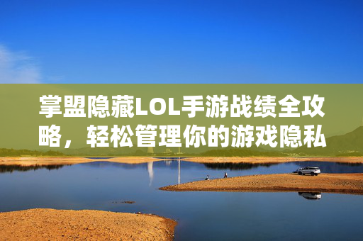 掌盟隐藏LOL手游战绩全攻略，轻松管理你的游戏隐私，掌盟LOL手游隐藏战绩全攻略，轻松管理游戏隐私