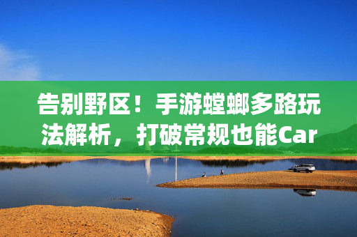 告别野区！手游螳螂多路玩法解析，打破常规也能Carry，手游螳螂多路玩法，告别野区，打破常规Carry