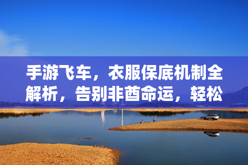 手游飞车，衣服保底机制全解析，告别非酋命运，轻松get限定装扮！手游飞车衣服保底机制全解析，告别非酋，轻松get限定装扮！