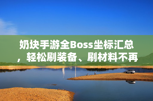 奶块手游全Boss坐标汇总，轻松刷装备、刷材料不再迷路，奶块手游全Boss坐标汇总，刷装备材料不迷路