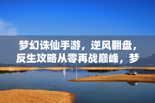 梦幻诛仙手游，逆风翻盘，反生攻略从零再战巅峰，梦幻诛仙手游逆风翻盘攻略，从零再战巅峰