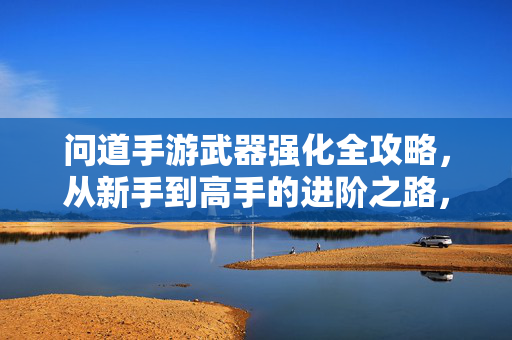 问道手游武器强化全攻略，从新手到高手的进阶之路，问道手游武器强化全攻略，新手到高手进阶之路