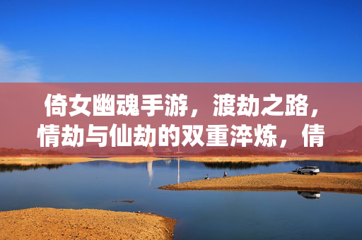 倚女幽魂手游，渡劫之路，情劫与仙劫的双重淬炼，倩女幽魂手游渡劫之路，情劫与仙劫的双重淬炼