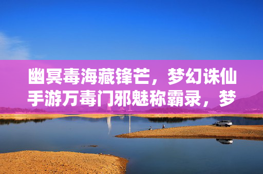 幽冥毒海藏锋芒，梦幻诛仙手游万毒门邪魅称霸录，梦幻诛仙手游万毒门邪魅称霸录