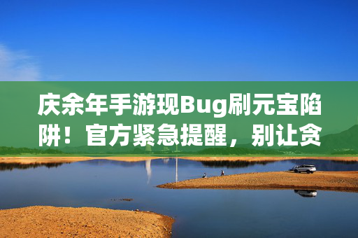 庆余年手游现Bug刷元宝陷阱！官方紧急提醒，别让贪念毁账号，庆余年手游Bug刷元宝陷阱官方紧急提醒，别让贪念毁账号