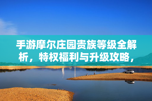手游摩尔庄园贵族等级全解析，特权福利与升级攻略，手游摩尔庄园贵族等级全解析，特权福利与升级攻略