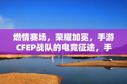 燃情赛场，荣耀加冕，手游CFEP战队的电竞征途，手游CFEP战队，燃情赛场，荣耀征途