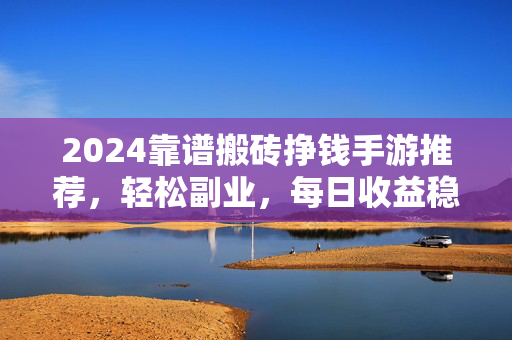 2024靠谱搬砖挣钱手游推荐，轻松副业，每日收益稳定指南，2024靠谱搬砖手游推荐，轻松副业每日收益稳定指南