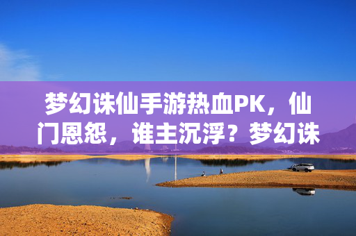 梦幻诛仙手游热血PK，仙门恩怨，谁主沉浮？梦幻诛仙手游热血PK，仙门恩怨谁主沉浮？