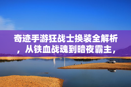 奇迹手游狂战士换装全解析，从铁血战魂到暗夜霸主，重塑你的视觉战魂！奇迹手游狂战士换装全解析，从铁血战魂到暗夜霸主，重塑视觉战魂！