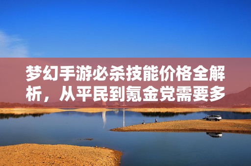 梦幻手游必杀技能价格全解析，从平民到氪金党需要多少预算？梦幻手游必杀技能预算全解析，平民到氪金党花费多少？
