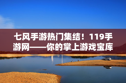 七风手游热门集结！119手游网——你的掌上游戏宝库，七风手游热门集结！119手游网掌上游戏宝库