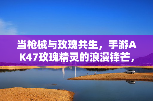 当枪械与玫瑰共生，手游AK47玫瑰精灵的浪漫锋芒，AK47玫瑰精灵，枪械与玫瑰共生的浪漫锋芒