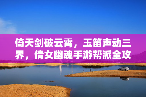 倚天剑破云霄，玉笛声动三界，倩女幽魂手游帮派全攻略，剑笛破云霄，倩女幽魂手游帮派全攻略