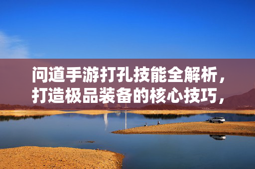 问道手游打孔技能全解析，打造极品装备的核心技巧，问道手游打孔技能全解析，打造极品装备的核心技巧
