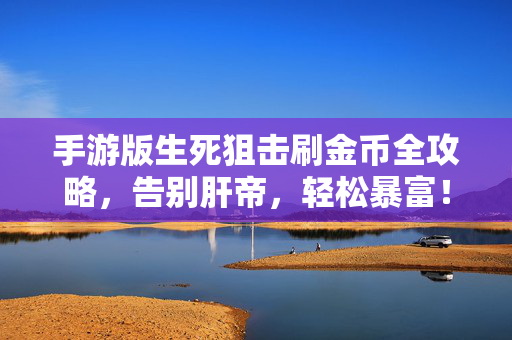 手游版生死狙击刷金币全攻略，告别肝帝，轻松暴富！手游版生死狙击刷金币全攻略，告别肝帝，轻松暴富！