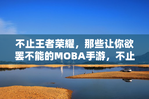不止王者荣耀，那些让你欲罢不能的MOBA手游，不止王者荣耀，欲罢不能的MOBA手游