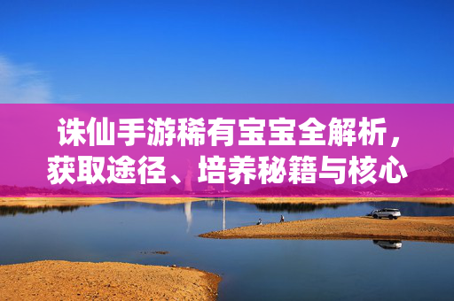 诛仙手游稀有宝宝全解析，获取途径、培养秘籍与核心价值，诛仙手游稀有宝宝全解析，获取途径、培养秘籍与核心价值