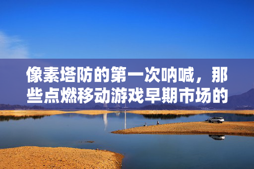 像素塔防的第一次呐喊，那些点燃移动游戏早期市场的塔防广告，像素塔防广告，移动游戏早期市场的第一次呐喊