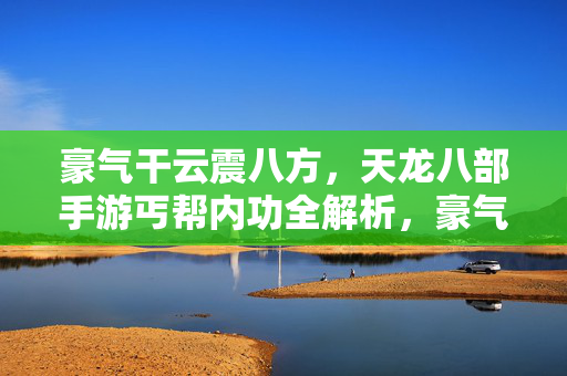 豪气干云震八方，天龙八部手游丐帮内功全解析，豪气干云震八方，天龙八部手游丐帮内功全解析