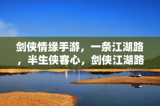 剑侠情缘手游，一条江湖路，半生侠客心，剑侠江湖路，半生侠客心