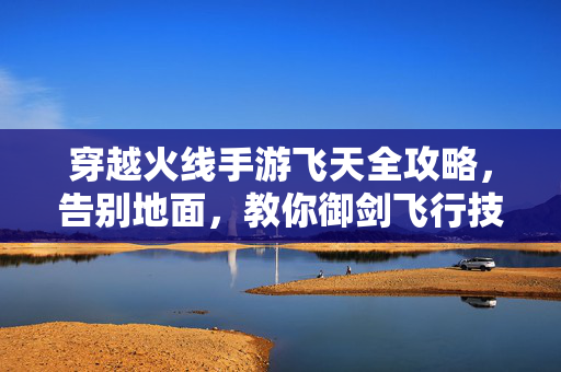 穿越火线手游飞天全攻略，告别地面，教你御剑飞行技巧，穿越火线手游飞天御剑飞行全攻略