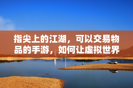 指尖上的江湖，可以交易物品的手游，如何让虚拟世界更鲜活？指尖江湖，交易构筑鲜活虚拟世界