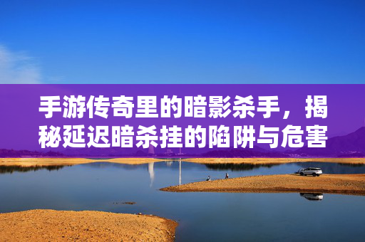 手游传奇里的暗影杀手，揭秘延迟暗杀挂的陷阱与危害，手游传奇暗影杀手，揭秘延迟暗杀挂的陷阱与危害