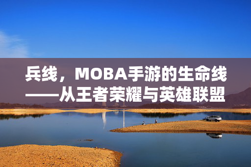 兵线，MOBA手游的生命线——从王者荣耀与英雄联盟手游看策略博弈，兵线，MOBA手游的生命线与策略博弈