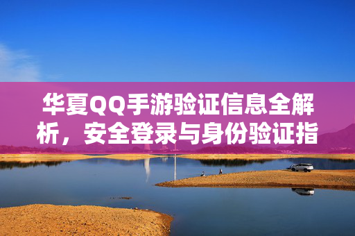华夏QQ手游验证信息全解析，安全登录与身份验证指南，华夏QQ手游验证信息安全登录与身份验证全解析