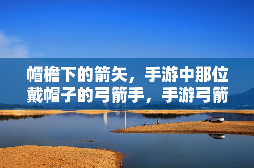 帽檐下的箭矢，手游中那位戴帽子的弓箭手，手游弓箭手，帽檐下的箭矢