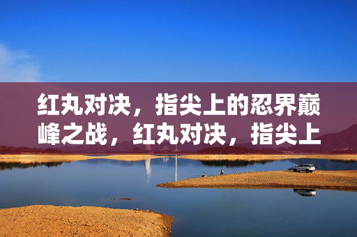 红丸对决，指尖上的忍界巅峰之战，红丸对决，指尖上的忍界巅峰之战