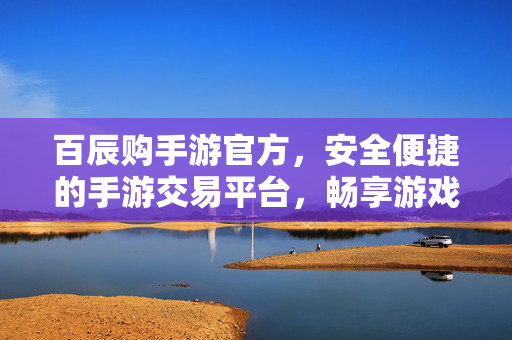 百辰购手游官方，安全便捷的手游交易平台，畅享游戏新体验，百辰购手游官方，安全便捷的交易平台，畅享游戏新体验