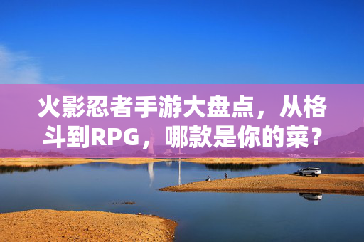火影忍者手游大盘点，从格斗到RPG，哪款是你的菜？火影忍者手游大盘点，从格斗到RPG，哪款是你的菜？