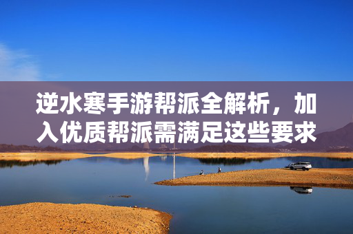 逆水寒手游帮派全解析，加入优质帮派需满足这些要求，逆水寒手游帮派全解析，加入优质帮派需满足这些要求