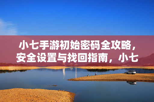 小七手游初始密码全攻略，安全设置与找回指南，小七手游密码全攻略，初始密码、安全设置与找回指南