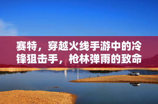 赛特，穿越火线手游中的冷锋狙击手，枪林弹雨的致命猎手，穿越火线手游赛特，冷锋狙击手与枪林弹雨的致命猎手