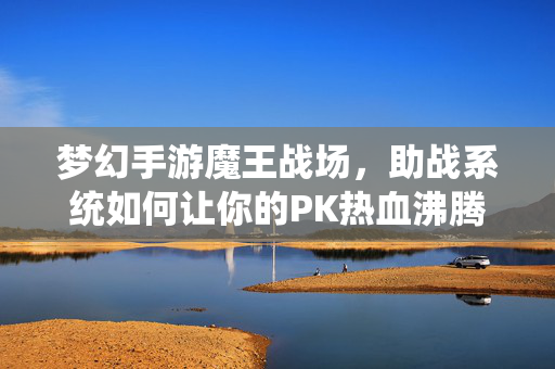 梦幻手游魔王战场，助战系统如何让你的PK热血沸腾？