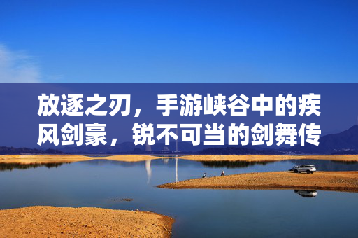 放逐之刃，手游峡谷中的疾风剑豪，锐不可当的剑舞传奇，放逐之刃，疾风剑舞，峡谷剑豪传奇