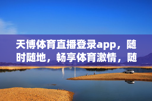 天博体育直播登录app，随时随地，畅享体育激情，随时随地，天博体育直播app畅享体育激情