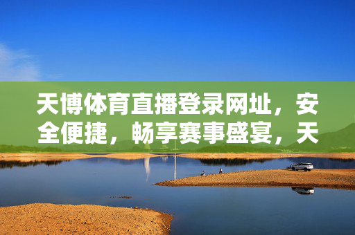 天博体育直播登录网址，安全便捷，畅享赛事盛宴，天博体育直播，安全便捷，畅享赛事盛宴