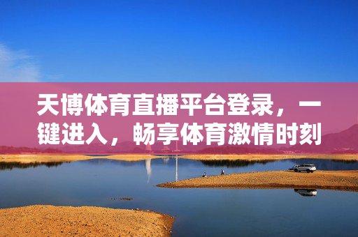 天博体育直播平台登录，一键进入，畅享体育激情时刻，天博体育直播平台，一键登录，畅享体育激情