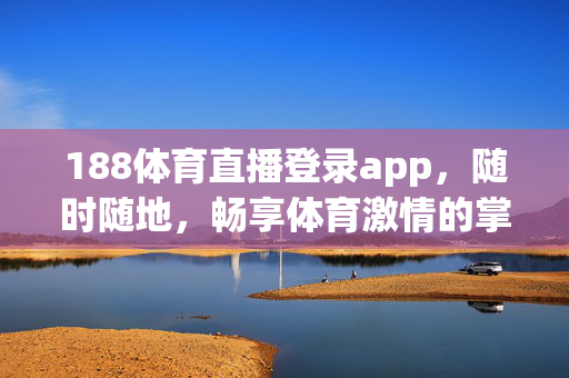 188体育直播登录app，随时随地，畅享体育激情的掌上观赛平台，188体育直播APP，随时随地畅享掌上体育激情