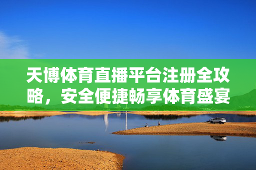 天博体育直播平台注册全攻略，安全便捷畅享体育盛宴，天博体育直播平台注册全攻略，安全便捷畅享体育盛宴