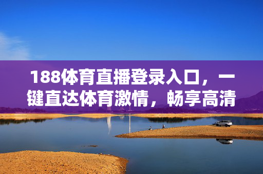 188体育直播登录入口，一键直达体育激情，畅享高清赛事盛宴，188体育直播登录入口，一键直达，畅享高清赛事激情