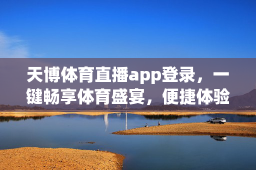 天博体育直播app登录，一键畅享体育盛宴，便捷体验尽在掌握，天博体育直播app，一键畅享便捷体育盛宴