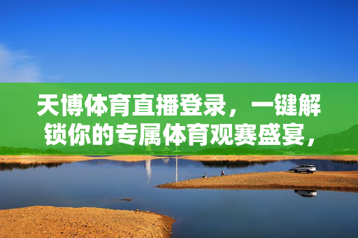 天博体育直播登录，一键解锁你的专属体育观赛盛宴，天博体育直播登录，一键解锁专属体育观赛盛宴