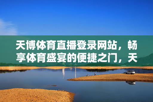 天博体育直播登录网站，畅享体育盛宴的便捷之门，天博体育直播登录，畅享体育盛宴便捷之门
