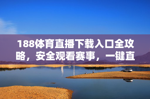 188体育直播下载入口全攻略，安全观看赛事，一键直达精彩，188体育直播下载入口全攻略，安全观看赛事，一键直达精彩